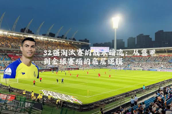 32强淘汰赛的战术暗流：从意甲到全球赛场的底层逻辑