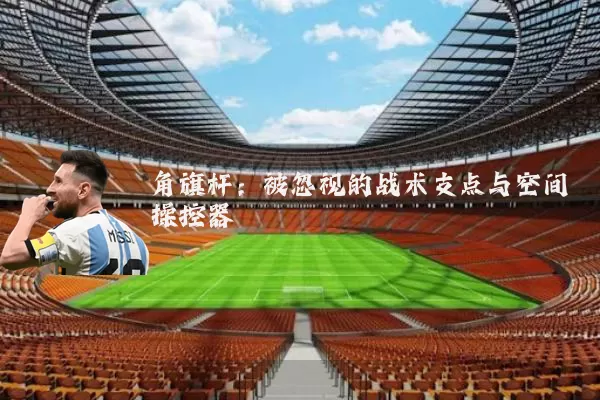 角旗杆：被忽视的战术支点与空间操控器
