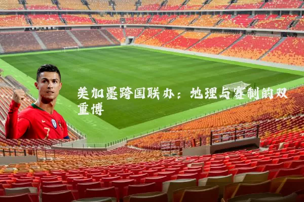 美加墨跨国联办：地理与赛制的双重博弈