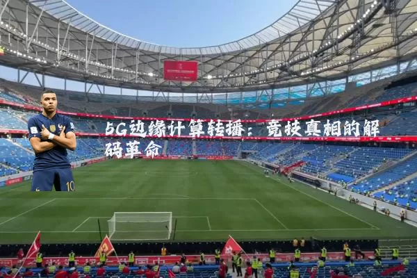 5G边缘计算转播：竞技真相的解码革命