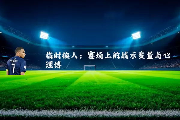 临时换人：赛场上的战术变量与心理博弈