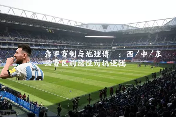 意甲赛制与地理博弈：西/中/东三赛区的隐性对抗逻辑