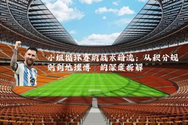 小组循环赛的战术暗流:从积分规则到地理博弈的深度拆解