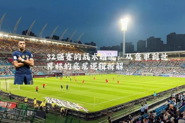 32强赛的战术暗流:从意甲到世界杯的底层逻辑拆解