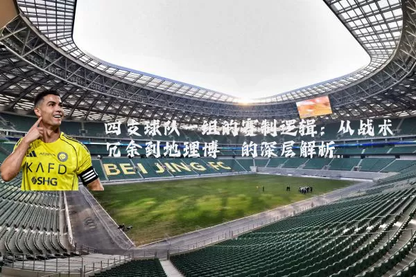 四支球队一组的赛制逻辑:从战术冗余到地理博弈的深层解析