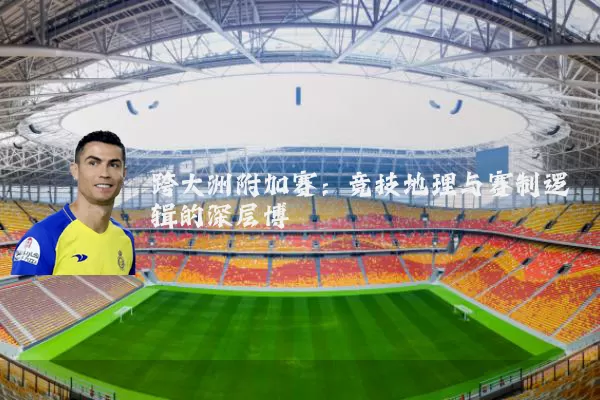 跨大洲附加赛：竞技地理与赛制逻辑的深层博弈