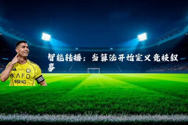智能转播：当算法开始定义竞技叙事