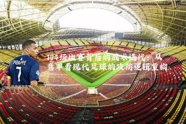 104场比赛背后的战术迭代:从意甲看现代足球的攻防逻辑重构